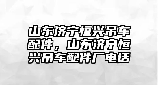 山東濟寧恒興吊車配件，山東濟寧恒興吊車配件廠電話