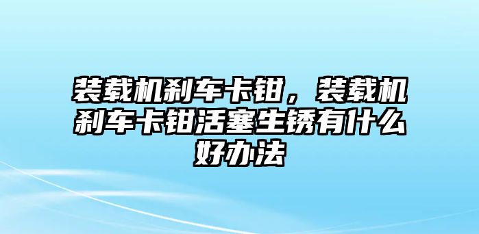 裝載機剎車卡鉗，裝載機剎車卡鉗活塞生銹有什么好辦法