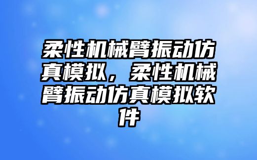 柔性機械臂振動仿真模擬，柔性機械臂振動仿真模擬軟件