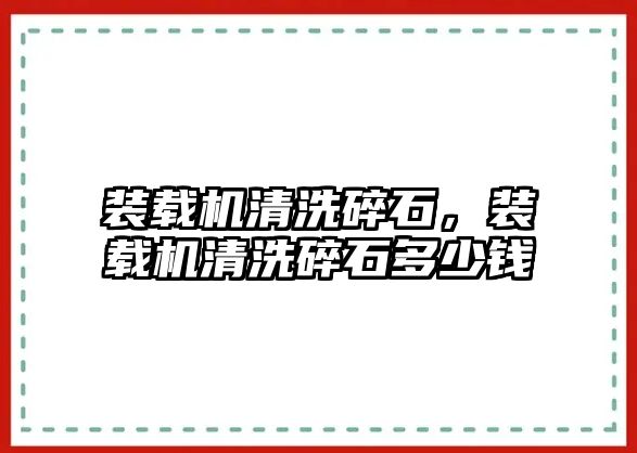 裝載機清洗碎石，裝載機清洗碎石多少錢