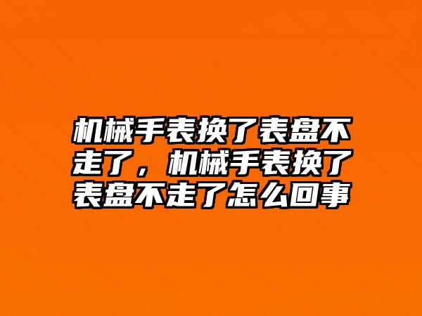 機械手表換了表盤不走了，機械手表換了表盤不走了怎么回事