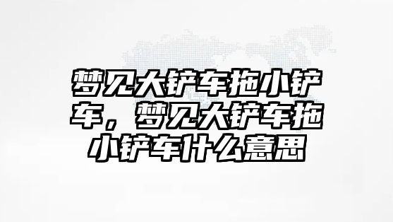 夢見大鏟車拖小鏟車，夢見大鏟車拖小鏟車什么意思