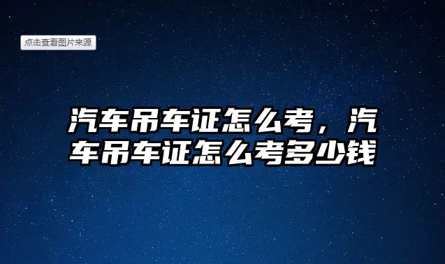 汽車吊車證怎么考，汽車吊車證怎么考多少錢