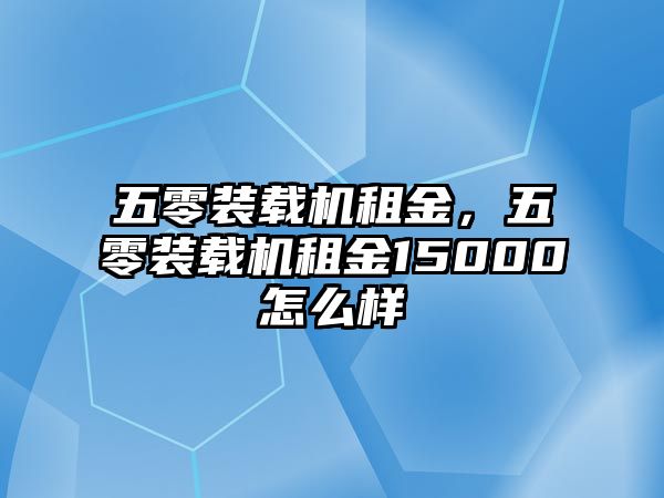 五零裝載機租金，五零裝載機租金15000怎么樣