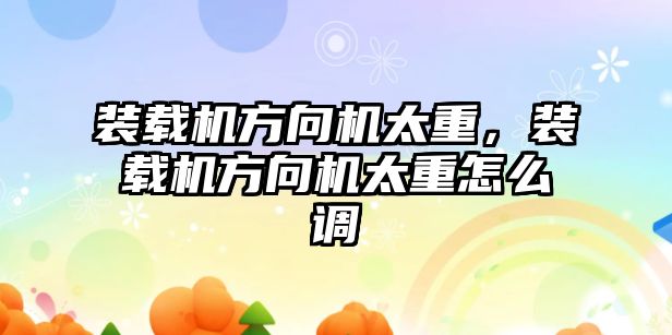 裝載機方向機太重，裝載機方向機太重怎么調