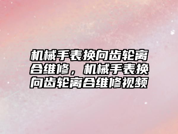 機械手表換向齒輪離合維修，機械手表換向齒輪離合維修視頻