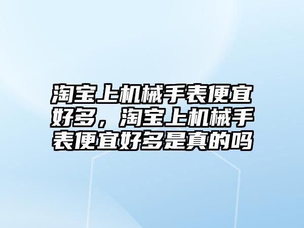 淘寶上機械手表便宜好多，淘寶上機械手表便宜好多是真的嗎