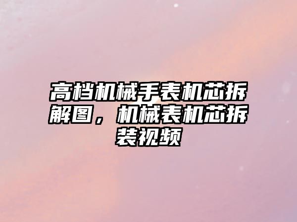 高檔機械手表機芯拆解圖，機械表機芯拆裝視頻