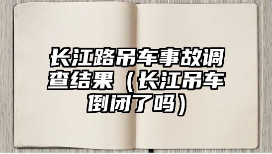 長江路吊車事故調(diào)查結(jié)果（長江吊車倒閉了嗎）