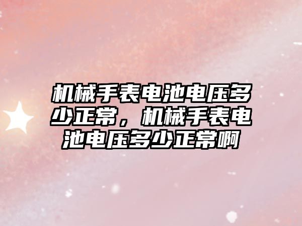 機械手表電池電壓多少正常，機械手表電池電壓多少正常啊