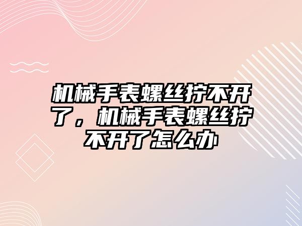 機(jī)械手表螺絲擰不開了，機(jī)械手表螺絲擰不開了怎么辦