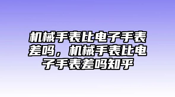 機械手表比電子手表差嗎，機械手表比電子手表差嗎知乎