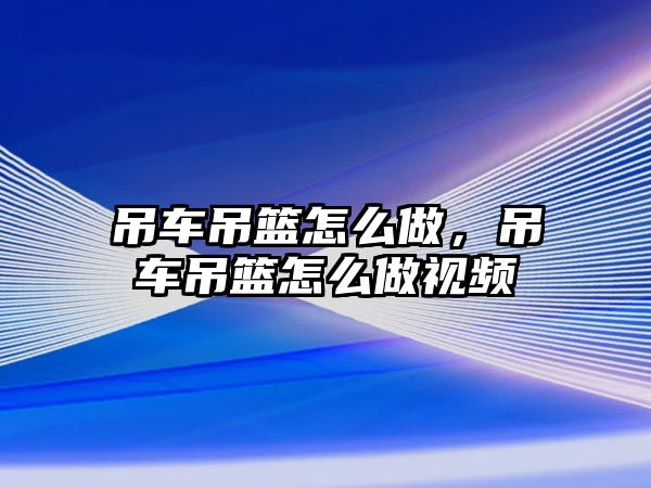 吊車吊籃怎么做，吊車吊籃怎么做視頻