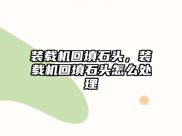 裝載機回填石頭，裝載機回填石頭怎么處理