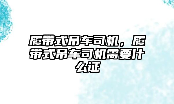 履帶式吊車司機，履帶式吊車司機需要什么證