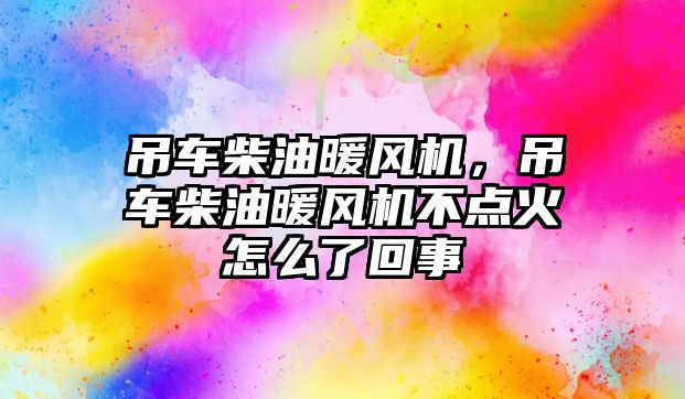 吊車柴油暖風機，吊車柴油暖風機不點火怎么了回事