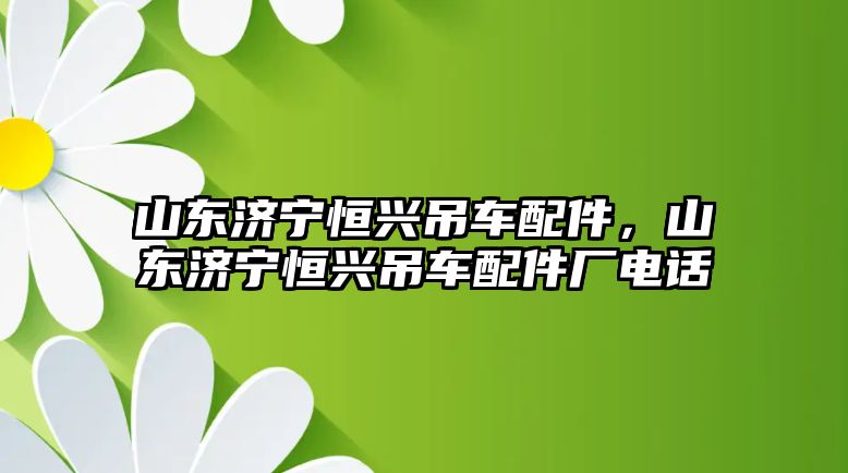 山東濟寧恒興吊車配件，山東濟寧恒興吊車配件廠電話