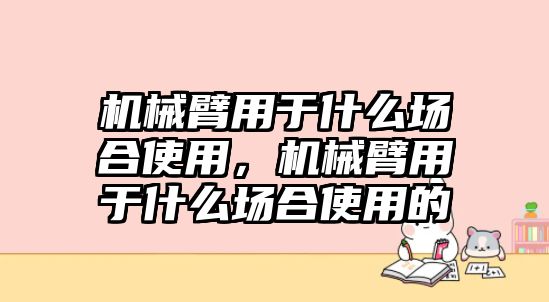 機(jī)械臂用于什么場(chǎng)合使用，機(jī)械臂用于什么場(chǎng)合使用的