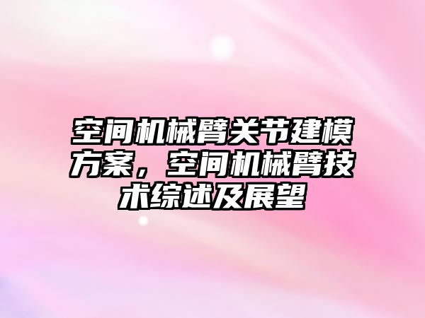 空間機械臂關節建模方案，空間機械臂技術綜述及展望