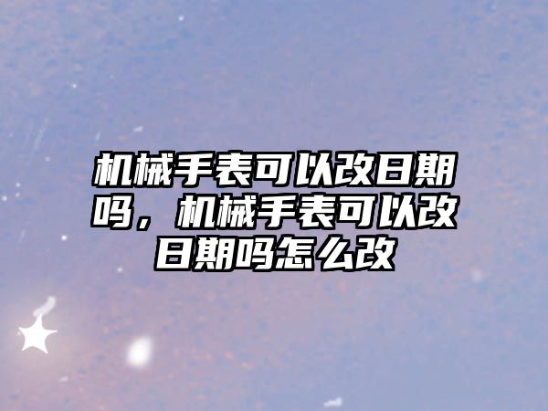 機械手表可以改日期嗎，機械手表可以改日期嗎怎么改