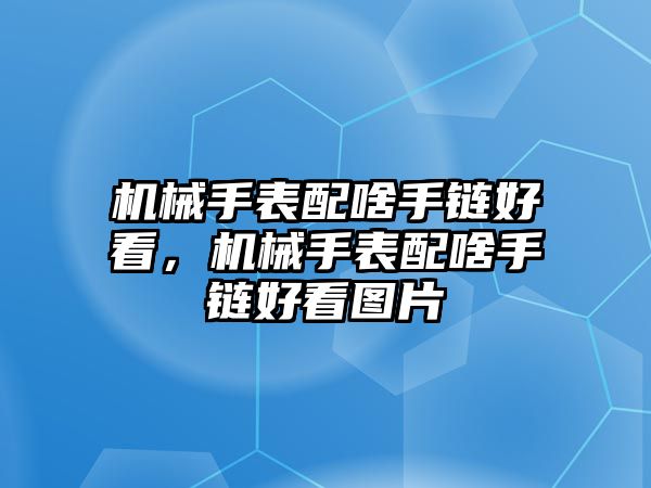 機械手表配啥手鏈好看，機械手表配啥手鏈好看圖片