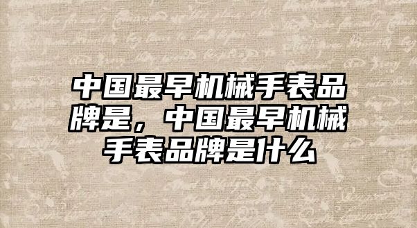 中國最早機械手表品牌是，中國最早機械手表品牌是什么