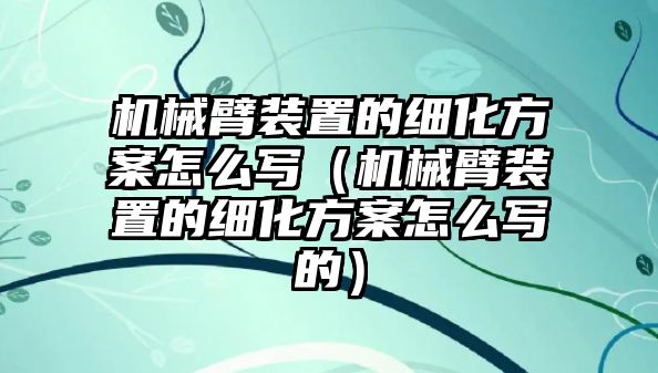 機(jī)械臂裝置的細(xì)化方案怎么寫（機(jī)械臂裝置的細(xì)化方案怎么寫的）