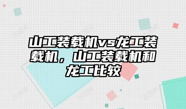 山工裝載機vs龍工裝載機，山工裝載機和龍工比較