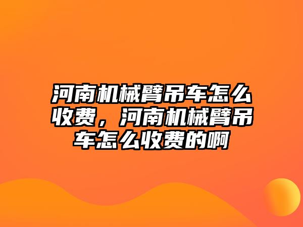 河南機械臂吊車怎么收費，河南機械臂吊車怎么收費的啊