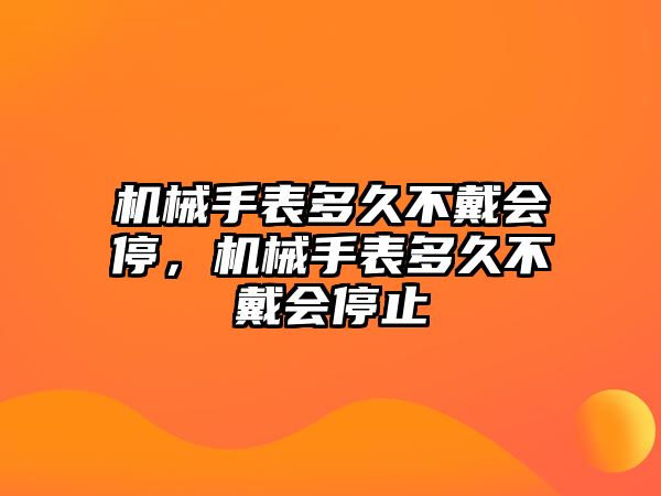 機械手表多久不戴會停，機械手表多久不戴會停止