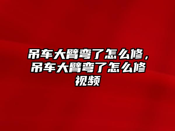 吊車大臂彎了怎么修，吊車大臂彎了怎么修視頻