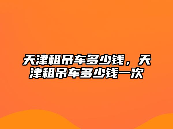 天津租吊車多少錢，天津租吊車多少錢一次