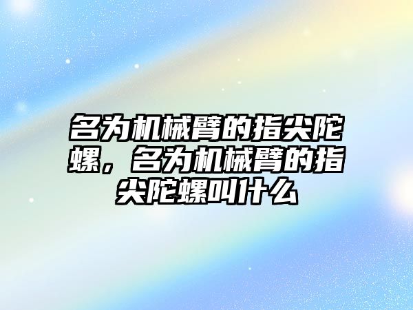 名為機械臂的指尖陀螺，名為機械臂的指尖陀螺叫什么