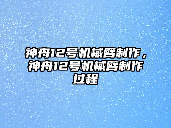 神舟12號(hào)機(jī)械臂制作，神舟12號(hào)機(jī)械臂制作過(guò)程