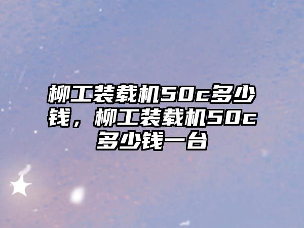 柳工裝載機50c多少錢，柳工裝載機50c多少錢一臺