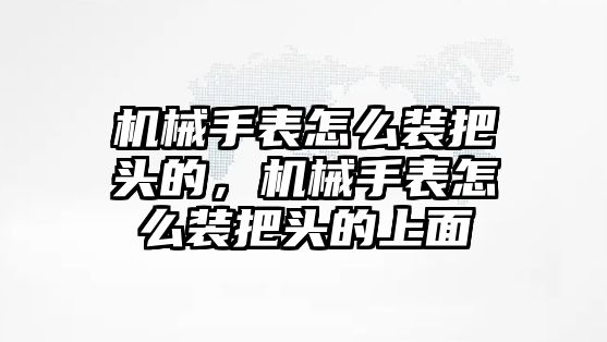 機械手表怎么裝把頭的，機械手表怎么裝把頭的上面