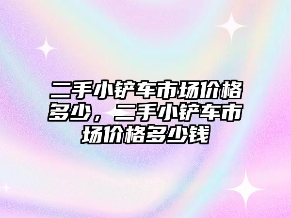 二手小鏟車市場價格多少，二手小鏟車市場價格多少錢