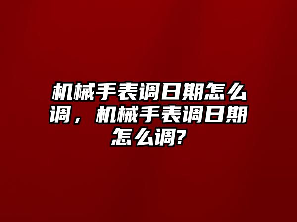 機械手表調日期怎么調，機械手表調日期怎么調?