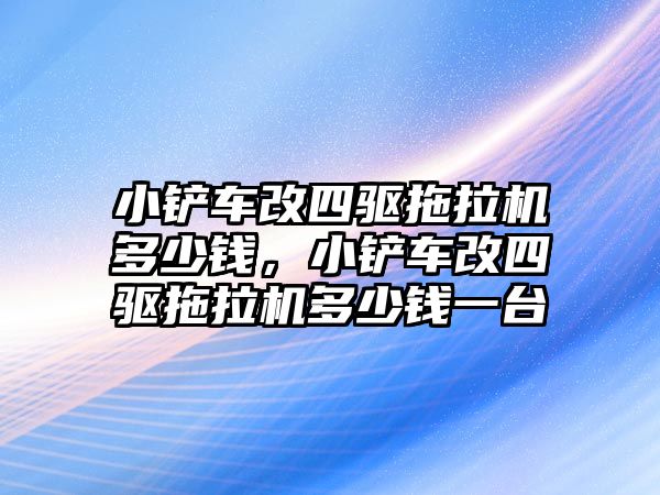 小鏟車改四驅拖拉機多少錢，小鏟車改四驅拖拉機多少錢一臺