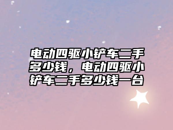 電動四驅小鏟車二手多少錢，電動四驅小鏟車二手多少錢一臺