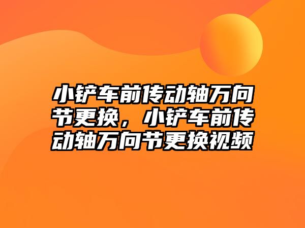 小鏟車前傳動軸萬向節更換，小鏟車前傳動軸萬向節更換視頻