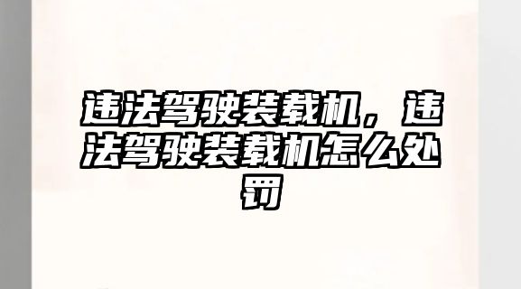 違法駕駛裝載機，違法駕駛裝載機怎么處罰