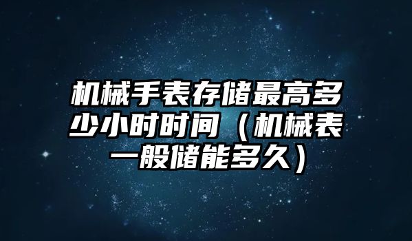 機械手表存儲最高多少小時時間（機械表一般儲能多久）