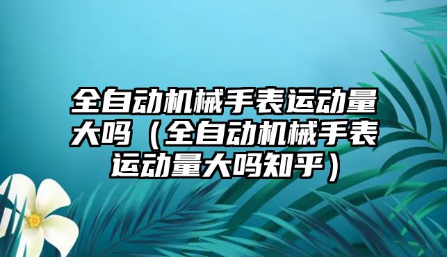 全自動機械手表運動量大嗎（全自動機械手表運動量大嗎知乎）