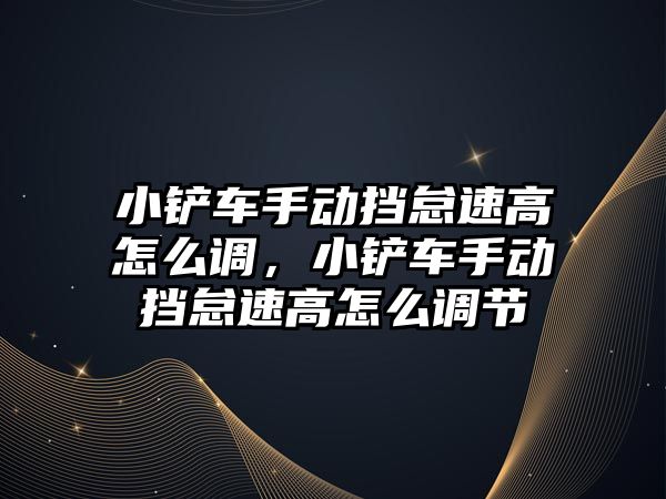 小鏟車手動擋怠速高怎么調，小鏟車手動擋怠速高怎么調節