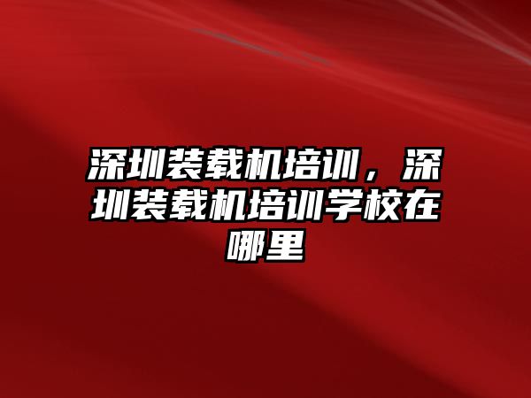 深圳裝載機(jī)培訓(xùn)，深圳裝載機(jī)培訓(xùn)學(xué)校在哪里