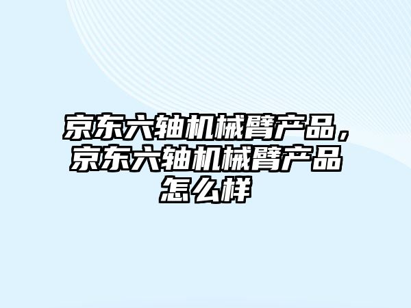 京東六軸機械臂產品，京東六軸機械臂產品怎么樣