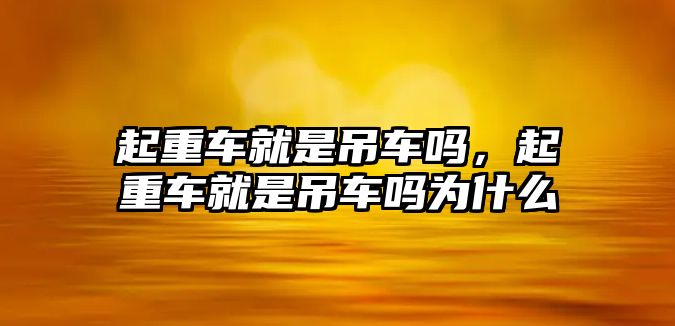 起重車就是吊車嗎，起重車就是吊車嗎為什么