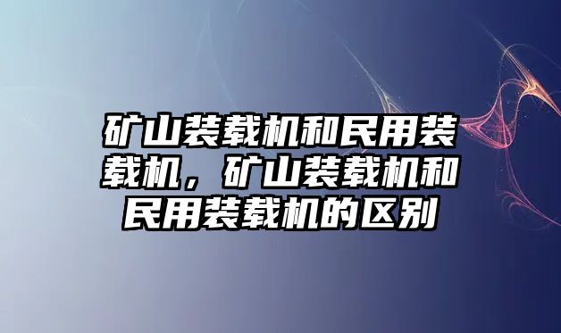 礦山裝載機(jī)和民用裝載機(jī)，礦山裝載機(jī)和民用裝載機(jī)的區(qū)別