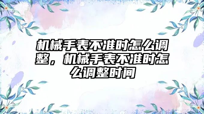 機械手表不準時怎么調整，機械手表不準時怎么調整時間